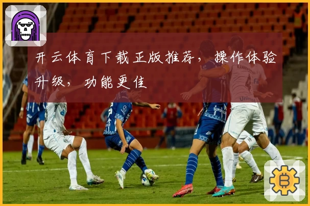 开云体育下载正版推荐，操作体验升级，功能更佳