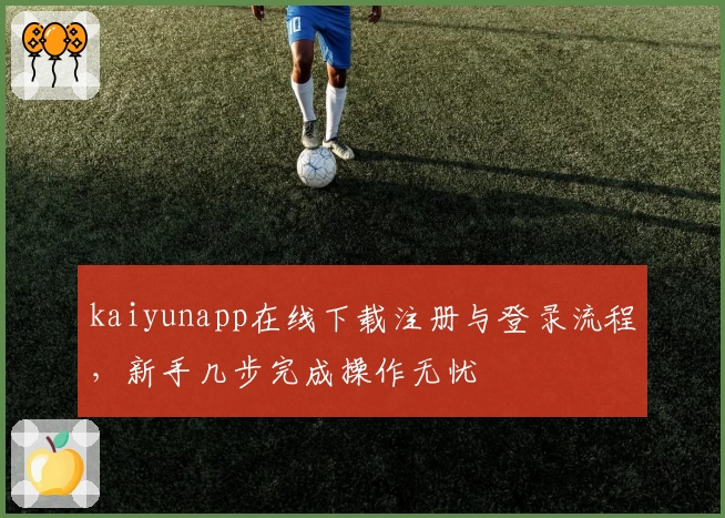 kaiyunapp在线下载注册与登录流程，新手几步完成操作无忧
