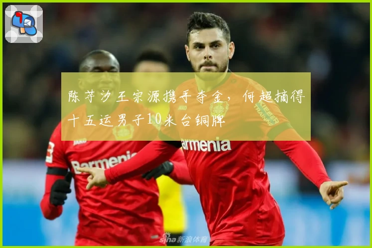 陈芋汐王宗源携手夺金，何超摘得十五运男子10米台铜牌