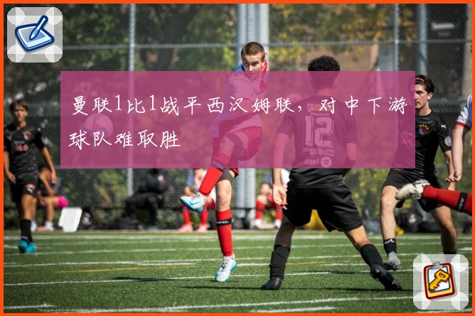 曼联1比1战平西汉姆联，对中下游球队难取胜