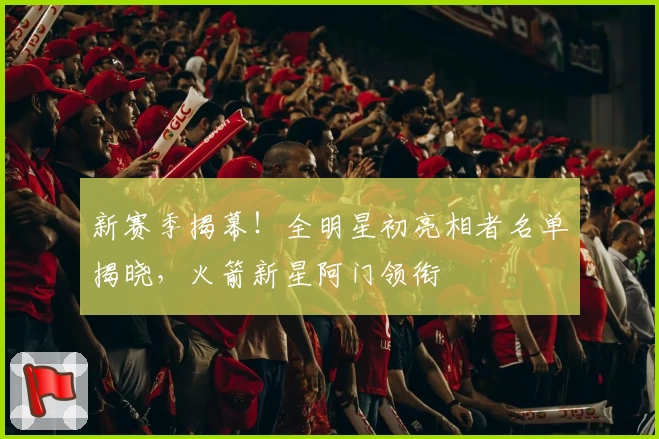 新赛季揭幕！全明星初亮相者名单揭晓，火箭新星阿门领衔