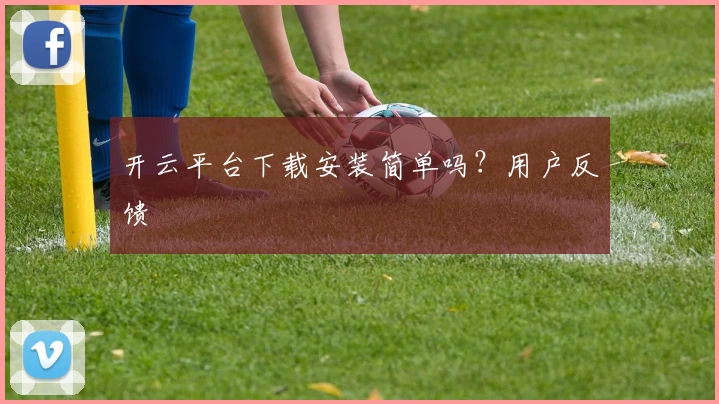 开云平台下载安装简单吗？用户反馈