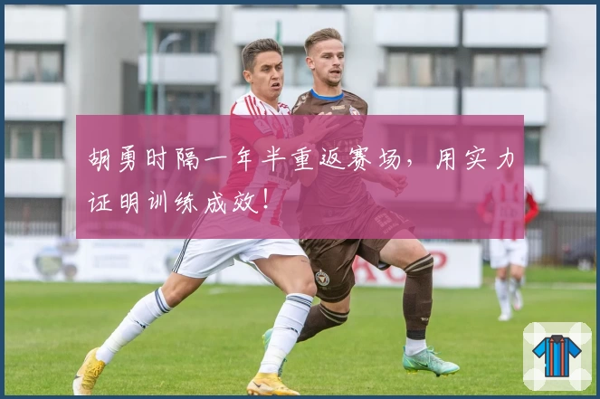 胡勇时隔一年半重返赛场，用实力证明训练成效！