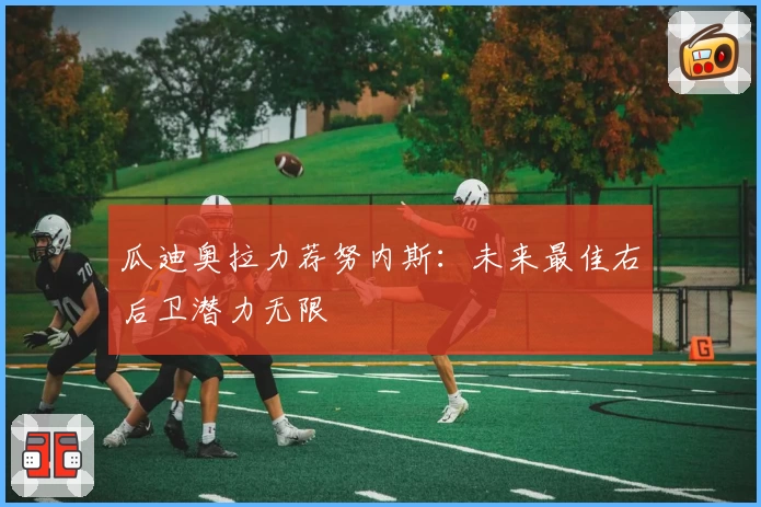 瓜迪奥拉力荐努内斯：未来最佳右后卫潜力无限