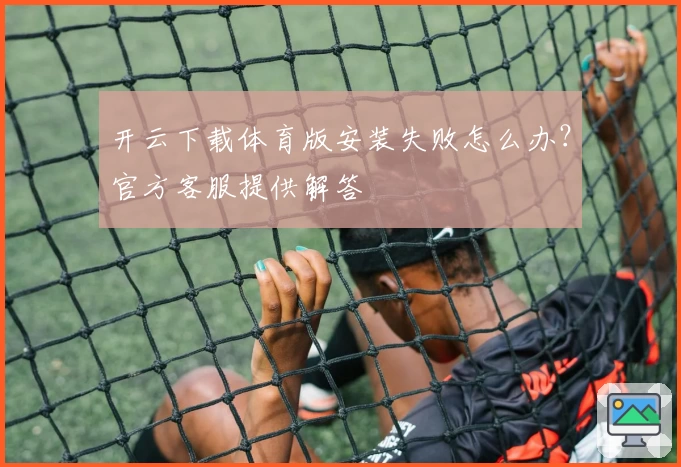 开云下载体育版安装失败怎么办？官方客服提供解答