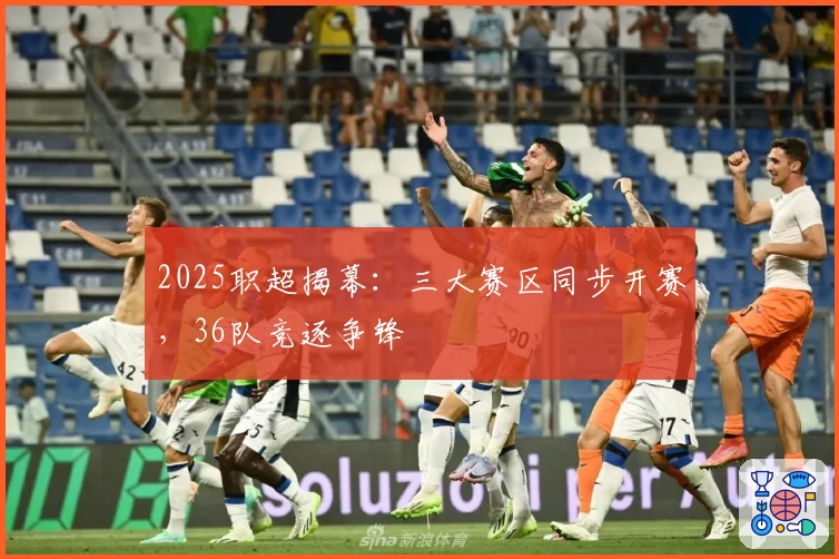 2025职超揭幕：三大赛区同步开赛，36队竞逐争锋