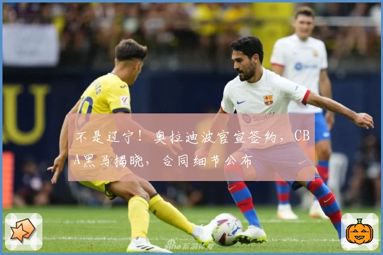 不是辽宁！奥拉迪波官宣签约，CBA黑马揭晓，合同细节公布
