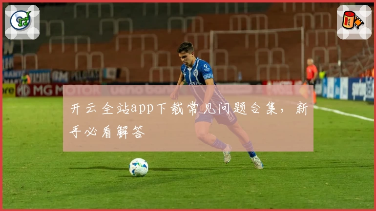 开云全站app下载常见问题合集，新手必看解答