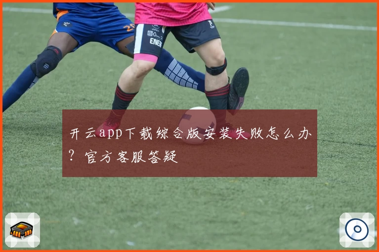 开云app下载综合版安装失败怎么办？官方客服答疑