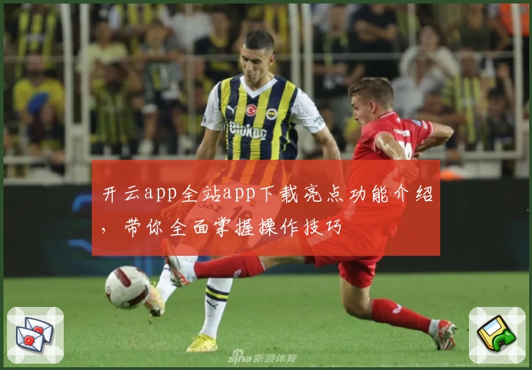 开云app全站app下载亮点功能介绍，带你全面掌握操作技巧