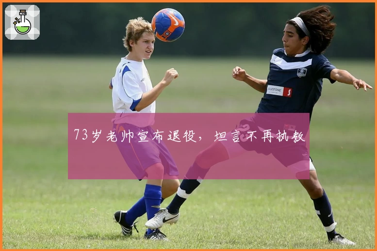73岁老帅宣布退役，坦言不再执教