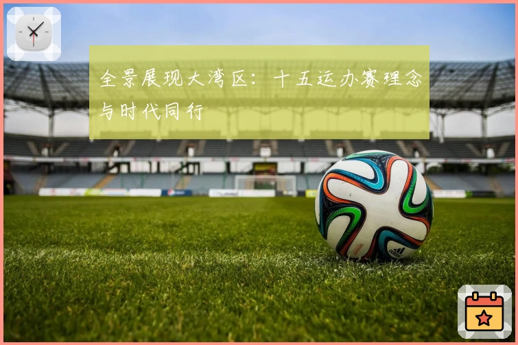 全景展现大湾区：十五运办赛理念与时代同行