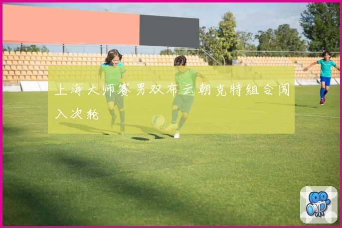 上海大师赛男双布云朝克特组合闯入次轮