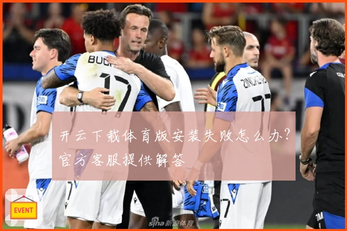 开云下载体育版安装失败怎么办？官方客服提供解答