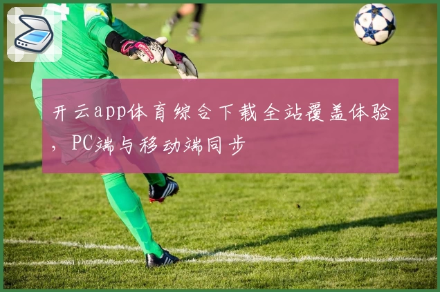 开云app体育综合下载全站覆盖体验，PC端与移动端同步