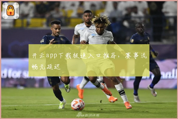 开云app下载极速入口推荐，赛事流畅无延迟