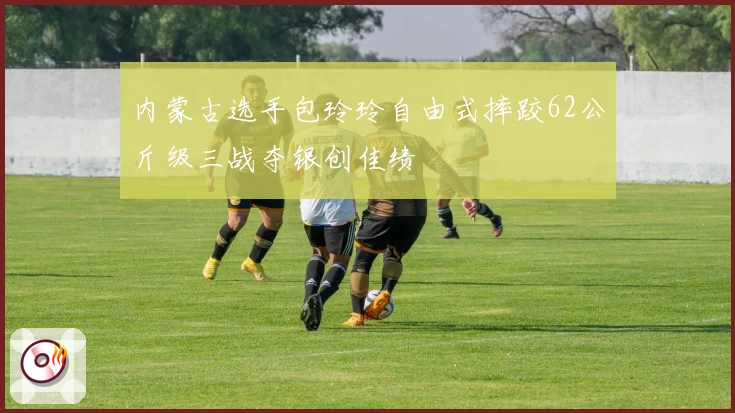 内蒙古选手包玲玲自由式摔跤62公斤级三战夺银创佳绩