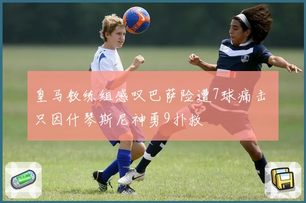 皇马教练组感叹巴萨险遭7球痛击 只因什琴斯尼神勇9扑救