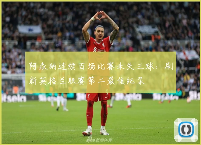 阿森纳连续百场比赛未失三球，刷新英格兰联赛第二最佳纪录