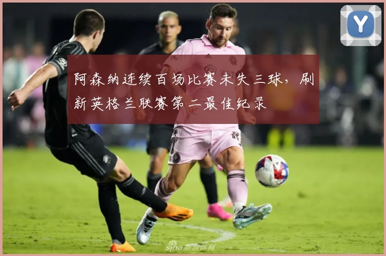 阿森纳连续百场比赛未失三球，刷新英格兰联赛第二最佳纪录