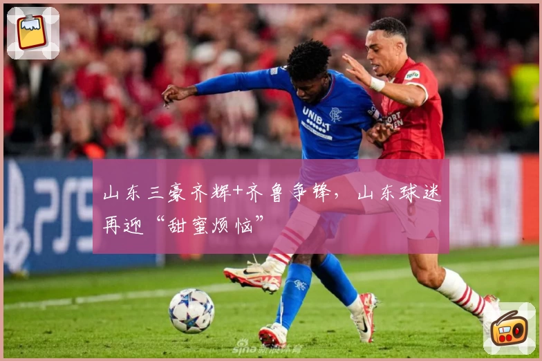 山东三豪齐辉+齐鲁争锋，山东球迷再迎“甜蜜烦恼”