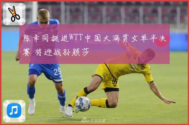陈幸同挺进WTT中国大满贯女单半决赛 将迎战孙颖莎