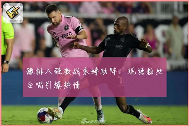 豫排八强激战朱婷助阵，现场粉丝合唱引爆热情