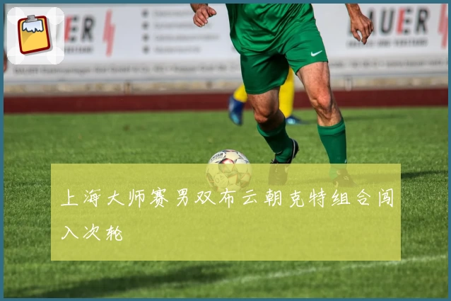 上海大师赛男双布云朝克特组合闯入次轮