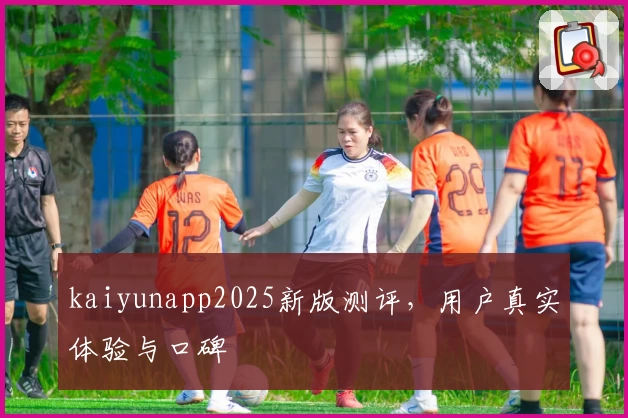 kaiyunapp2025新版测评，用户真实体验与口碑