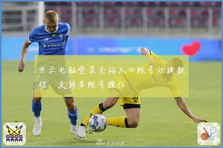 开云电脑登录全站入口账号切换教程，支持多账号操作