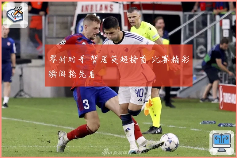 零封对手 暂居英超榜首 比赛精彩瞬间抢先看