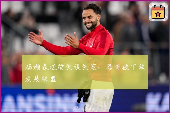 杨瀚森连续失误失宠，恐将被下放发展联盟