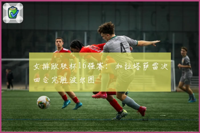 女排欧联杯16强赛：加拉塔萨雷次回合完胜波尔图