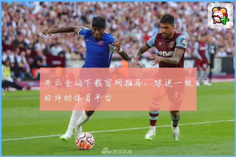 开云全站下载官网推荐，球迷一致好评的体育平台