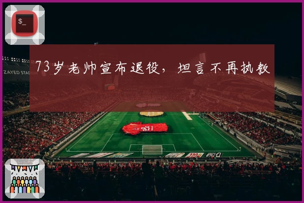 73岁老帅宣布退役，坦言不再执教