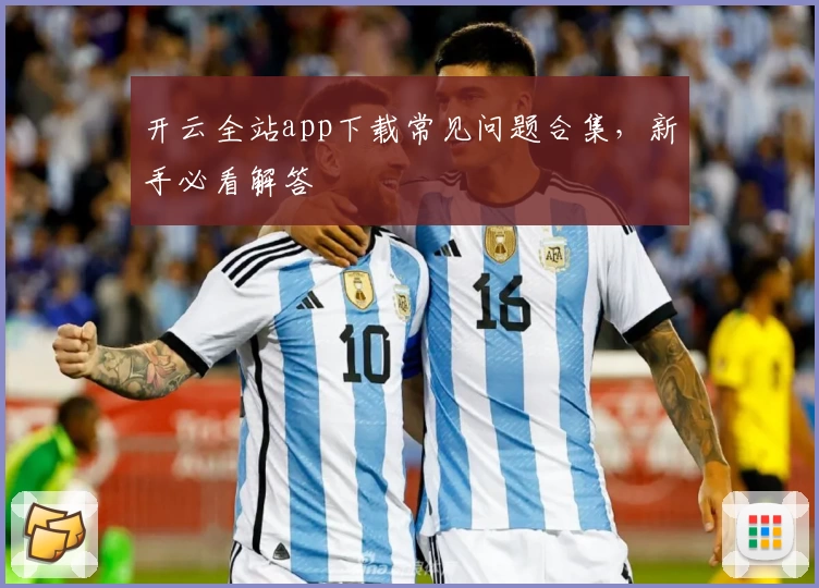 开云全站app下载常见问题合集，新手必看解答