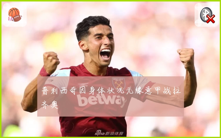 普利西奇因身体状况无缘意甲战拉齐奥