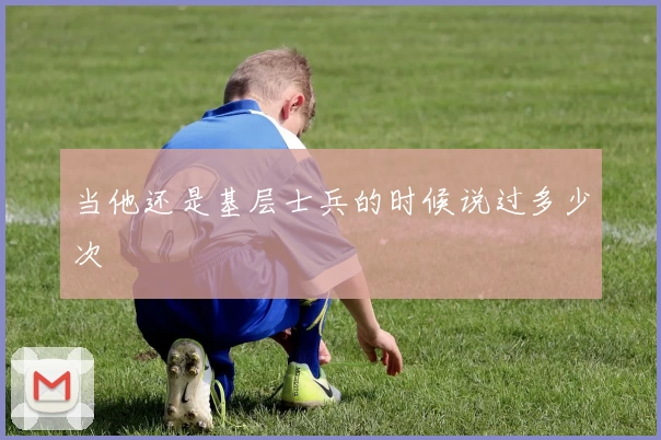 当他还是基层士兵的时候说过多少次