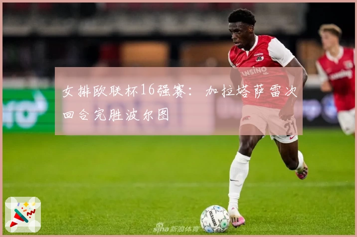 女排欧联杯16强赛：加拉塔萨雷次回合完胜波尔图