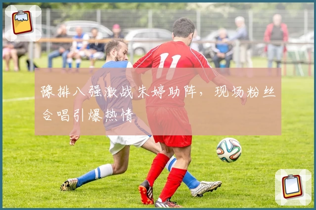 豫排八强激战朱婷助阵，现场粉丝合唱引爆热情