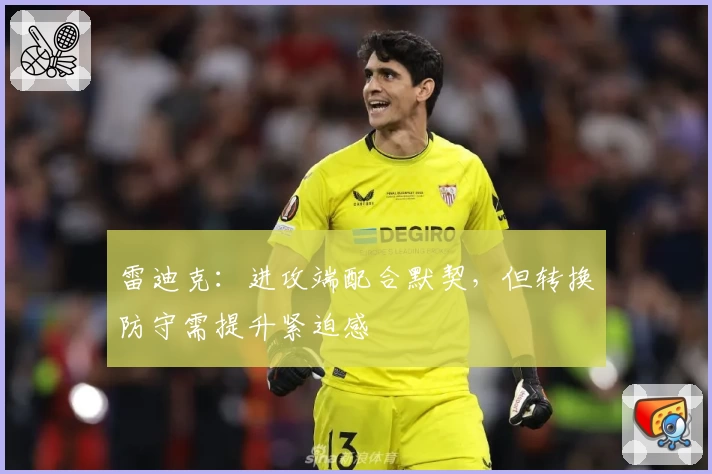 雷迪克：进攻端配合默契，但转换防守需提升紧迫感