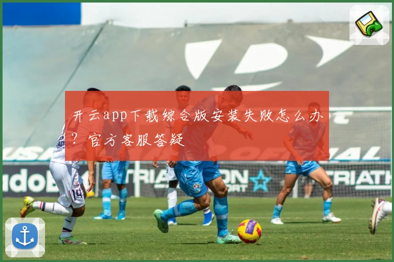 开云app下载综合版安装失败怎么办？官方客服答疑