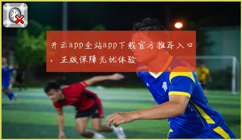 开云app全站app下载官方推荐入口，正版保障无忧体验