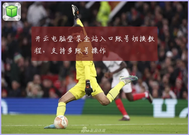 开云电脑登录全站入口账号切换教程，支持多账号操作